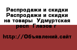 Распродажи и скидки Распродажи и скидки на товары. Удмуртская респ.,Глазов г.